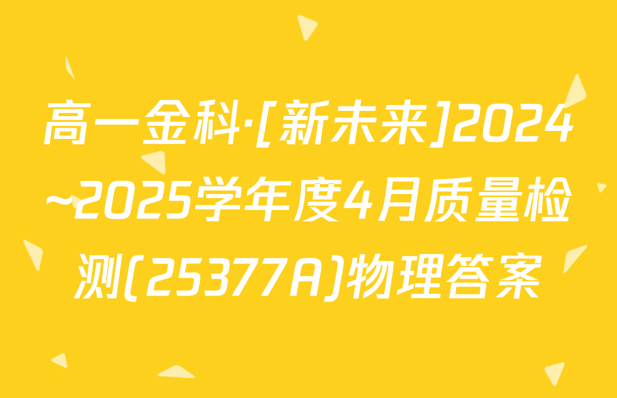 高一金科·[新未来]2024~2025学年度4月质量检测(25377A)物理答案