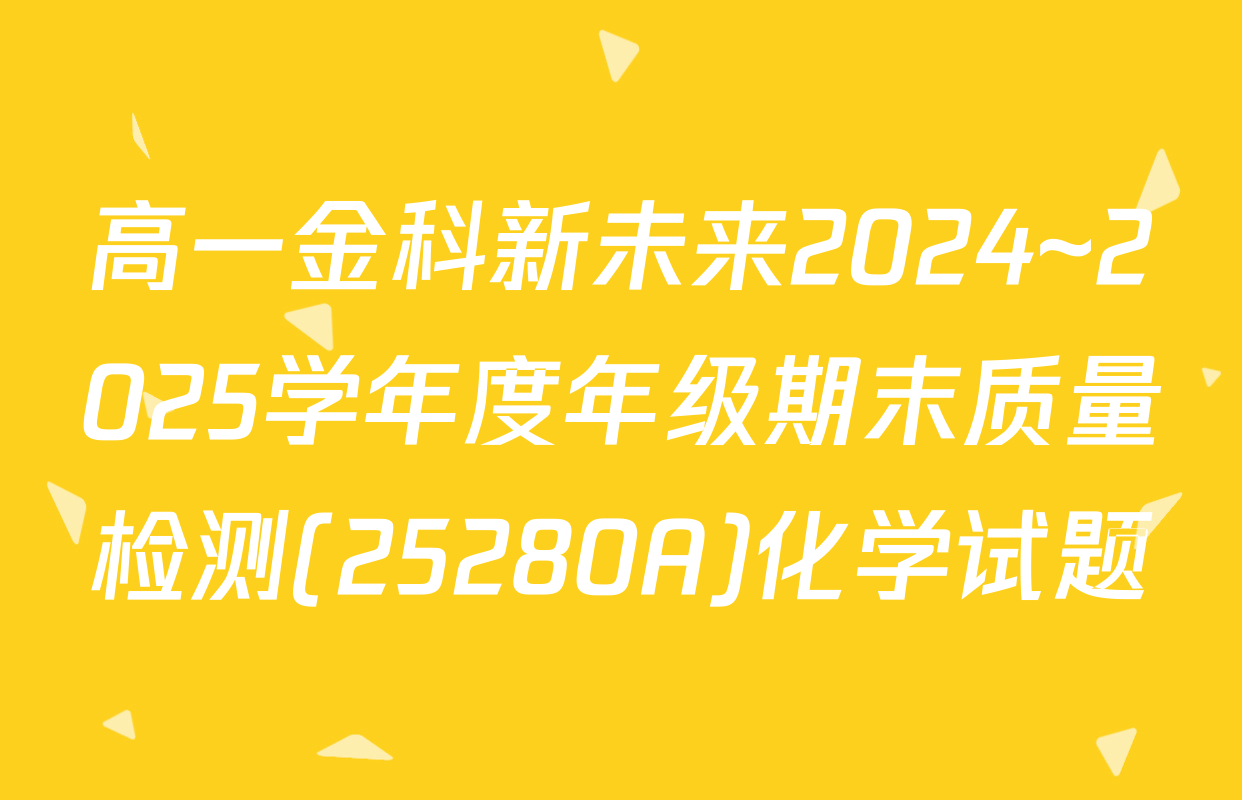 高一金科新未来2024~2025学年度年级期末质量检测(25280A)化学试题