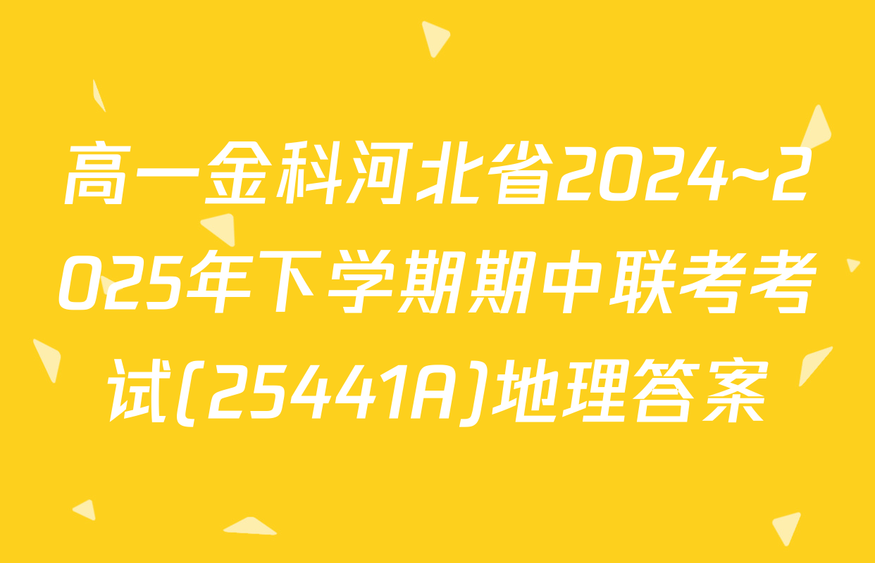 高一金科河北省2024~2025年下学期期中联考考试(25441A)地理答案