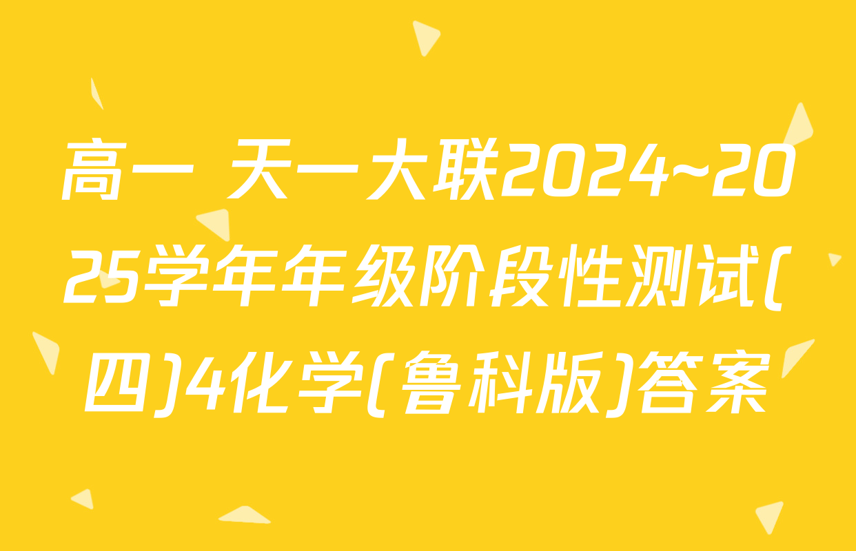 高一 天一大联2024~2025学年年级阶段性测试(四)4化学(鲁科版)答案