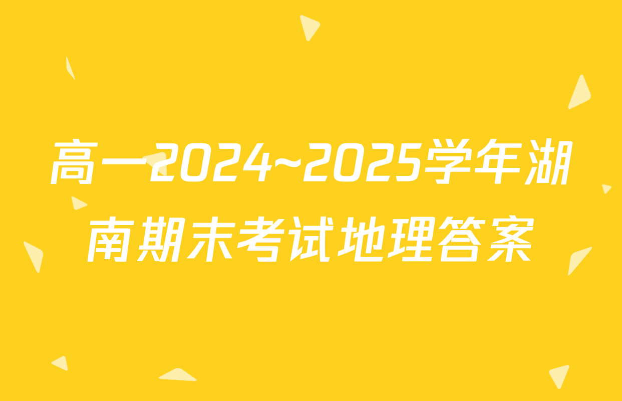 高一2024~2025学年湖南期末考试地理答案