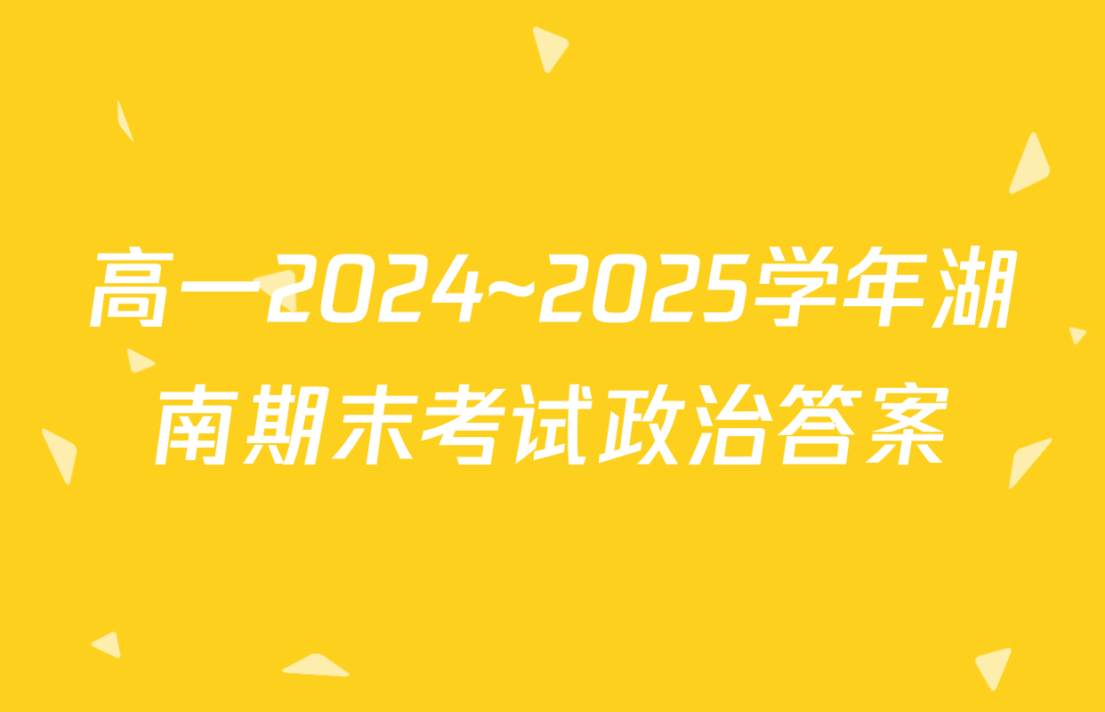高一2024~2025学年湖南期末考试政治答案