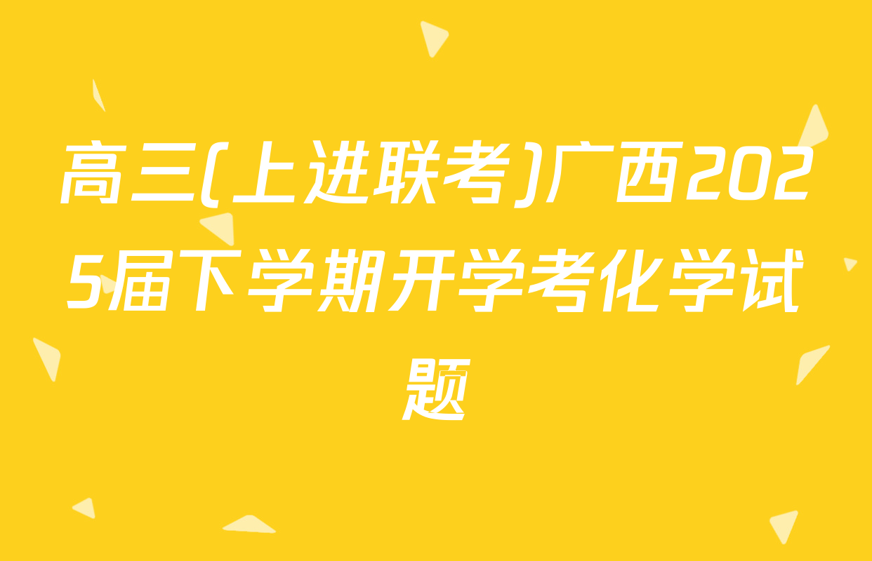 高三(上进联考)广西2025届下学期开学考化学试题