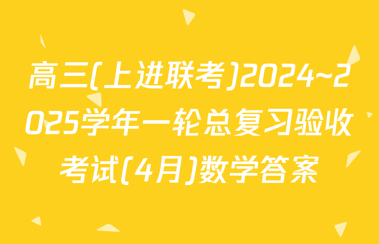 高三(上进联考)2024~2025学年一轮总复习验收考试(4月)数学答案