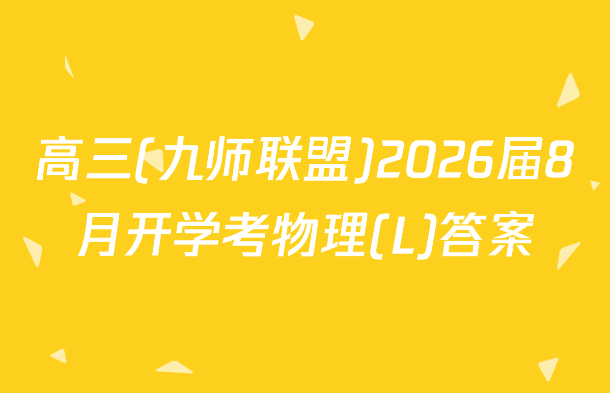 高三(九师联盟)2026届8月开学考物理(L)答案