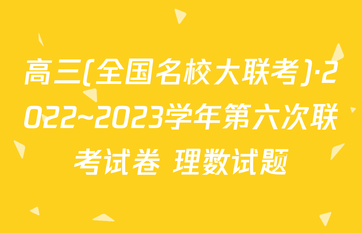 高三(全国名校大联考)·2022~2023学年第六次联考试卷 理数试题