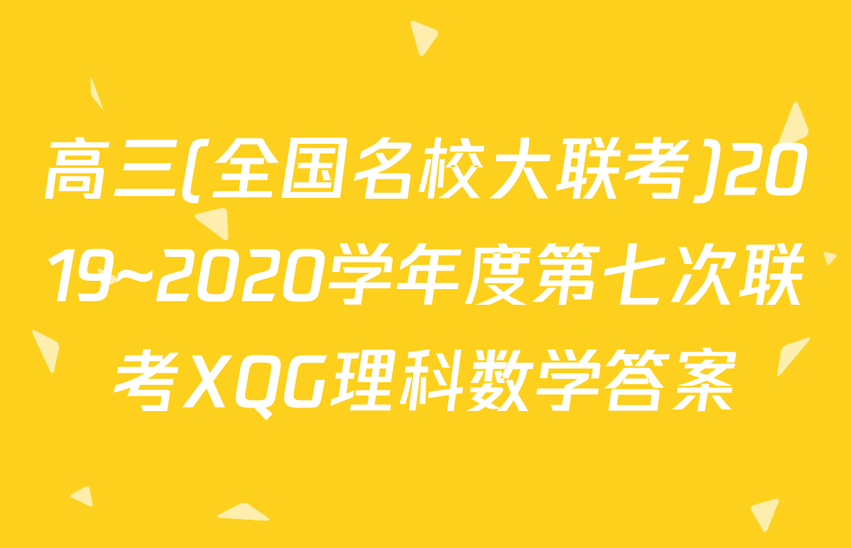 高三(全国名校大联考)2019~2020学年度第七次联考XQG理科数学答案