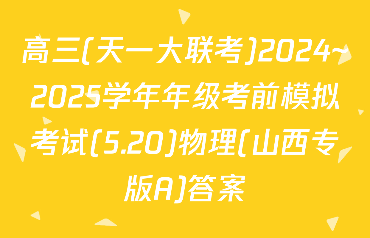 高三(天一大联考)2024~2025学年年级考前模拟考试(5.20)物理(山西专版A)答案