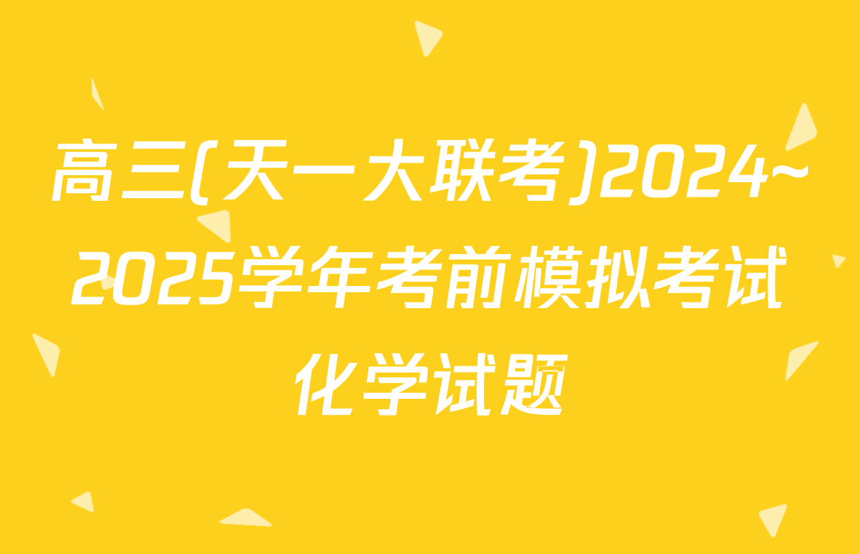 高三(天一大联考)2024~2025学年考前模拟考试化学试题