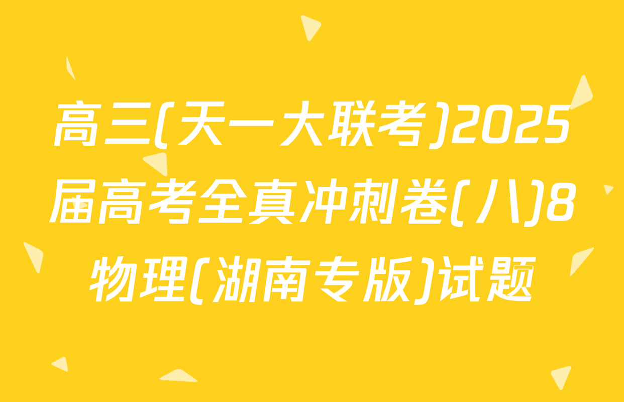 高三(天一大联考)2025届高考全真冲刺卷(八)8物理(湖南专版)试题