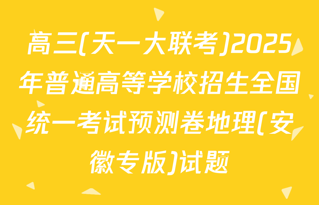 高三(天一大联考)2025年普通高等学校招生全国统一考试预测卷地理(安徽专版)试题