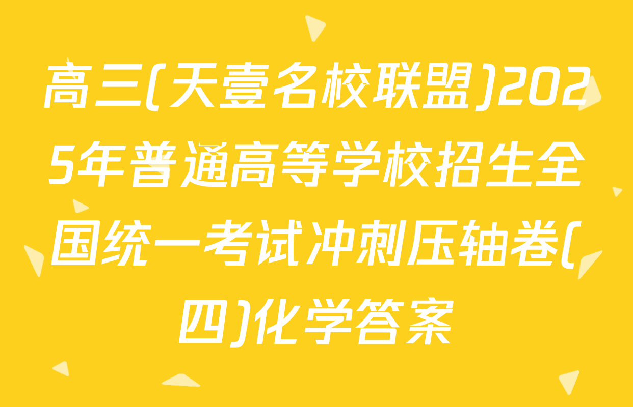 高三(天壹名校联盟)2025年普通高等学校招生全国统一考试冲刺压轴卷(四)化学答案