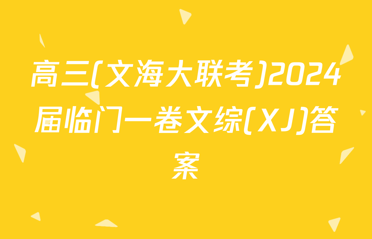 高三(文海大联考)2024届临门一卷文综(XJ)答案