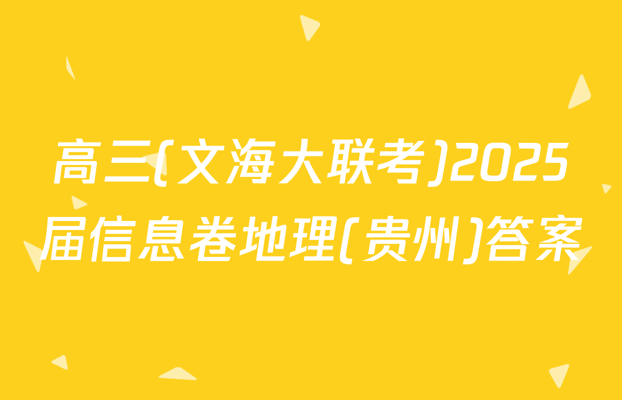 高三(文海大联考)2025届信息卷地理(贵州)答案