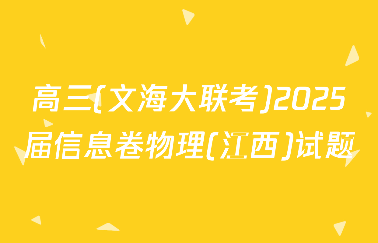 高三(文海大联考)2025届信息卷物理(江西)试题