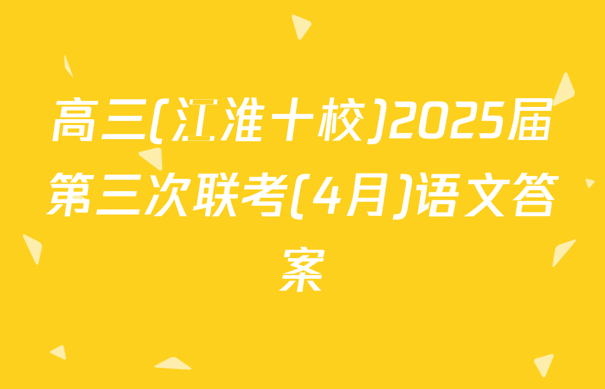 高三(江淮十校)2025届第三次联考(4月)语文答案