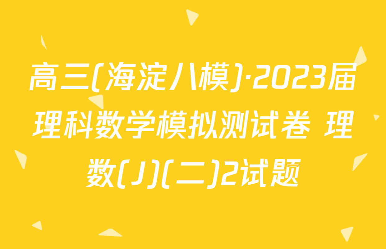 高三(海淀八模)·2023届理科数学模拟测试卷 理数(J)(二)2试题