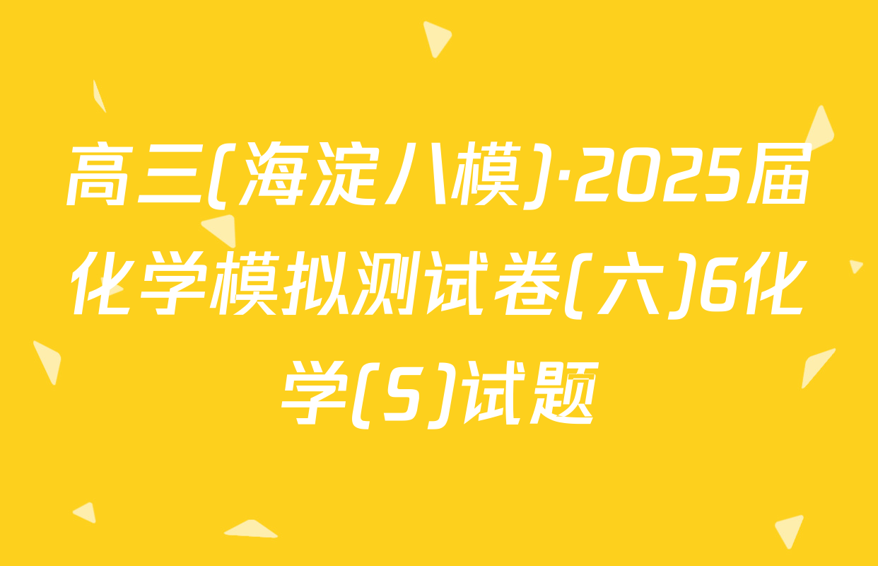 高三(海淀八模)·2025届化学模拟测试卷(六)6化学(S)试题
