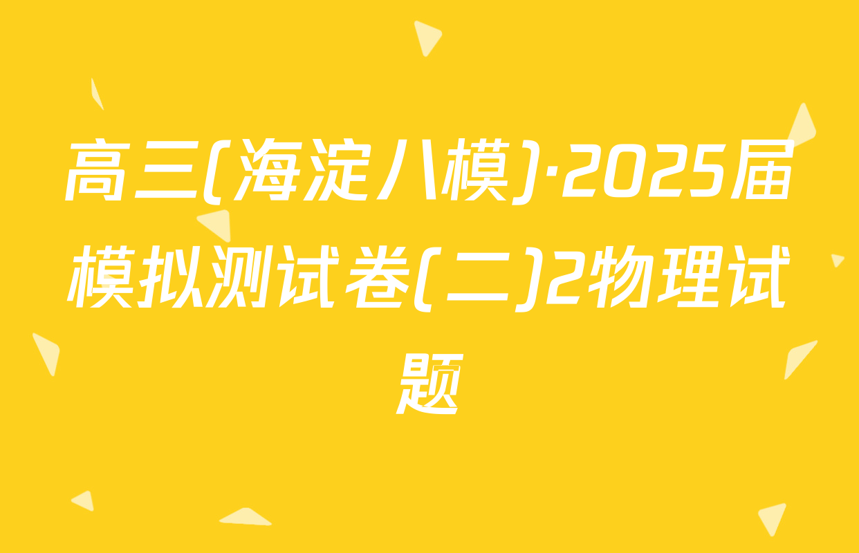 高三(海淀八模)·2025届模拟测试卷(二)2物理试题