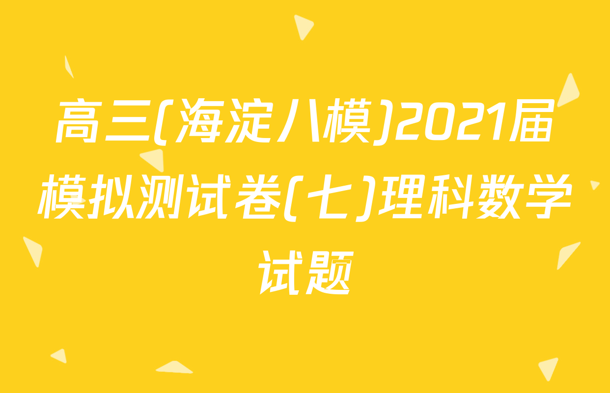高三(海淀八模)2021届模拟测试卷(七)理科数学试题