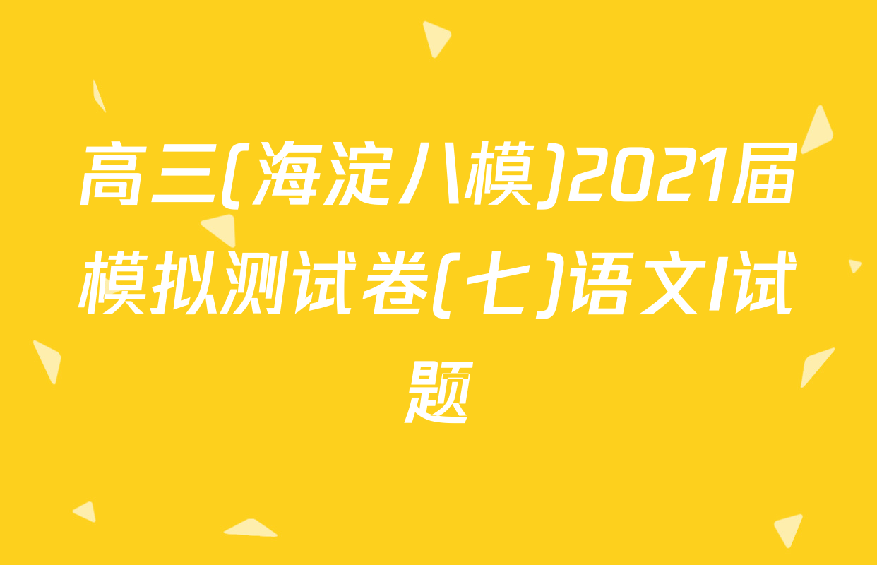 高三(海淀八模)2021届模拟测试卷(七)语文I试题