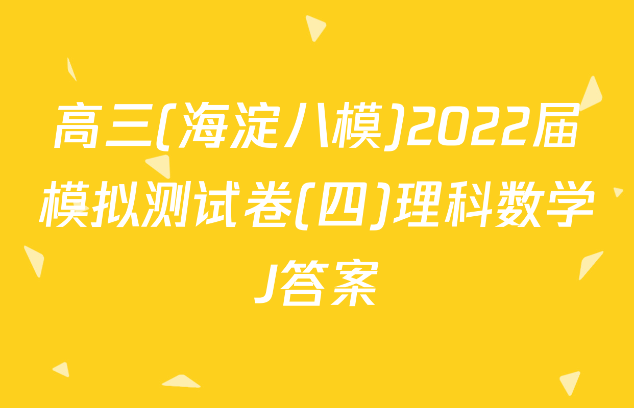 高三(海淀八模)2022届模拟测试卷(四)理科数学J答案