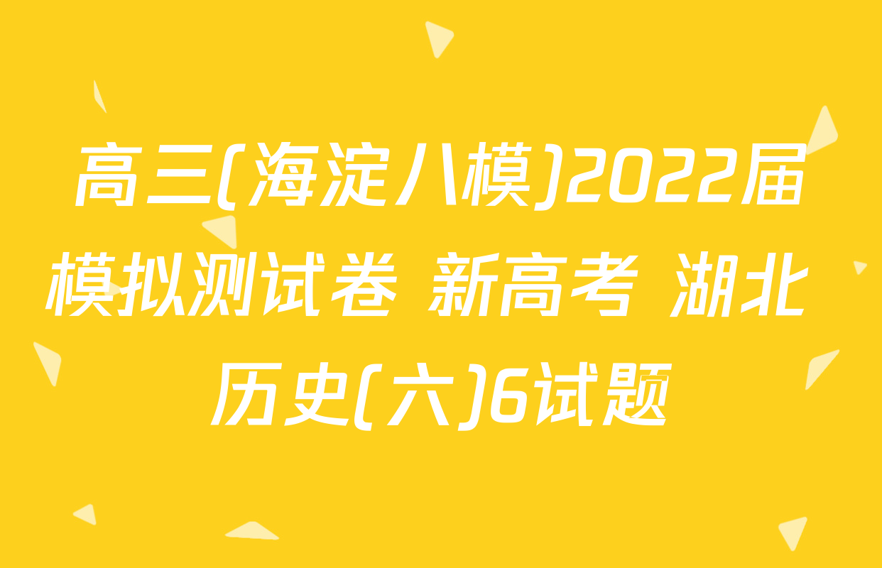 高三(海淀八模)2022届模拟测试卷 新高考 湖北 历史(六)6试题