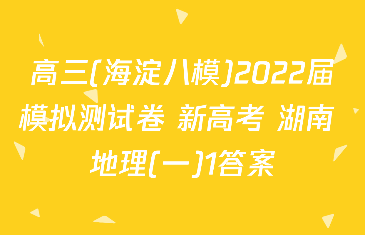 高三(海淀八模)2022届模拟测试卷 新高考 湖南 地理(一)1答案
