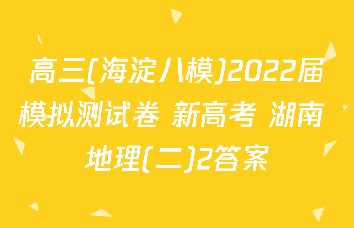 高三(海淀八模)2022届模拟测试卷 新高考 湖南 地理(二)2答案