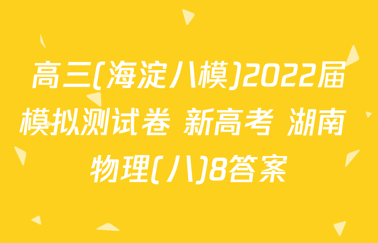高三(海淀八模)2022届模拟测试卷 新高考 湖南 物理(八)8答案