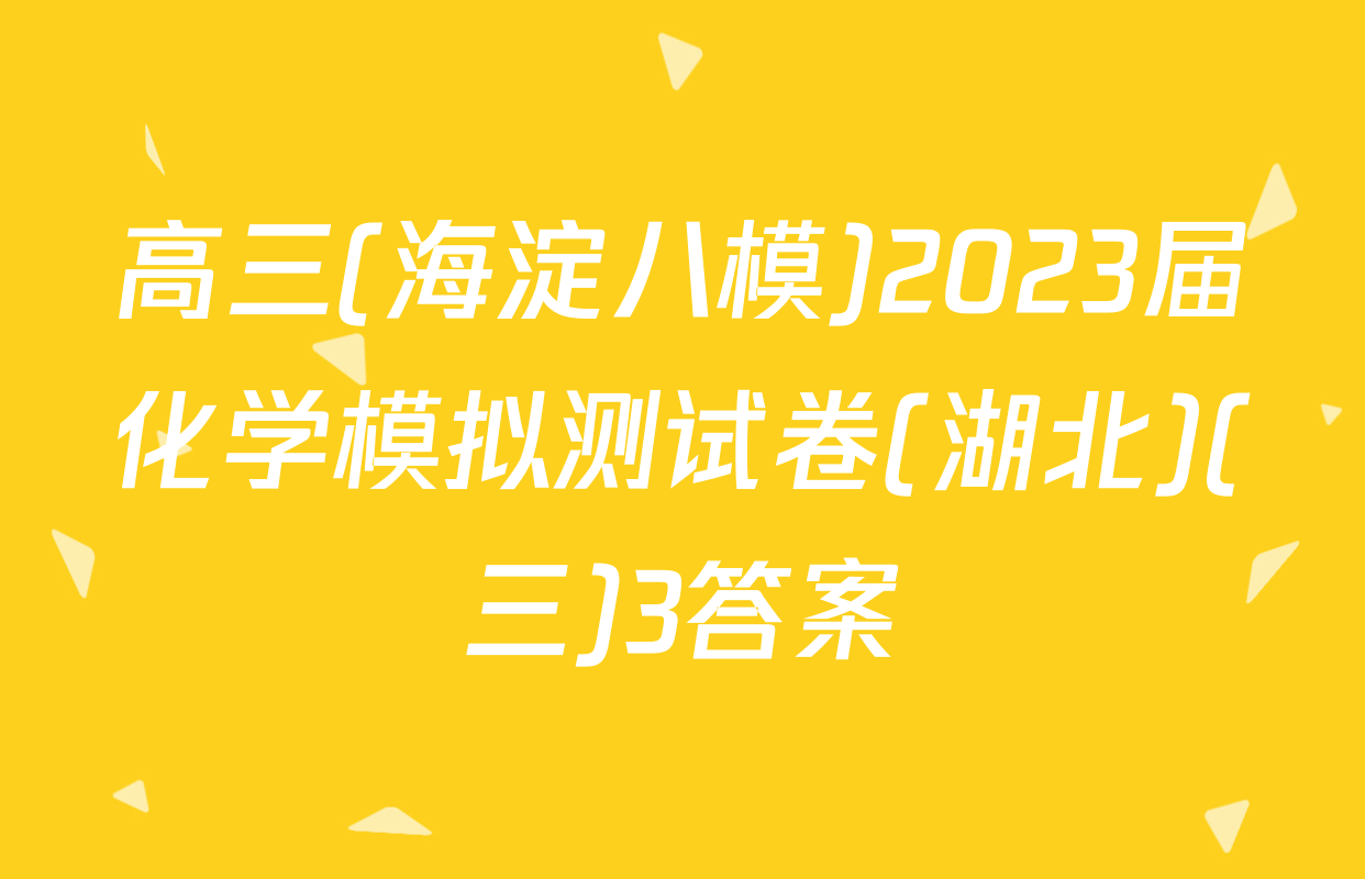 高三(海淀八模)2023届化学模拟测试卷(湖北)(三)3答案