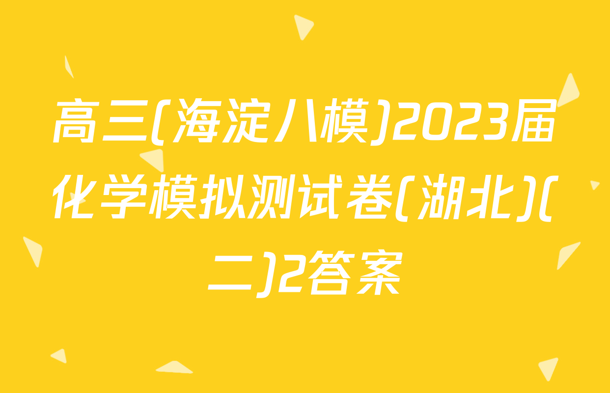 高三(海淀八模)2023届化学模拟测试卷(湖北)(二)2答案