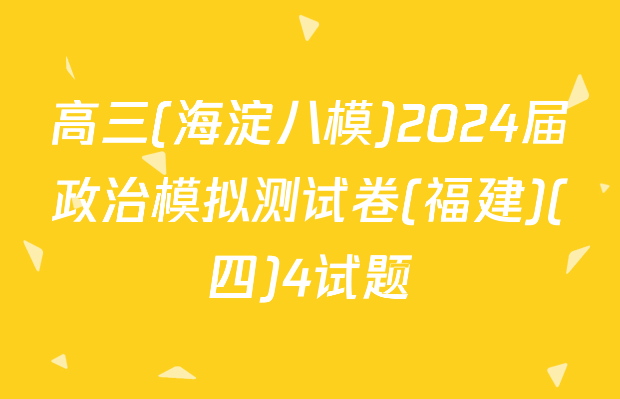 高三(海淀八模)2024届政治模拟测试卷(福建)(四)4试题