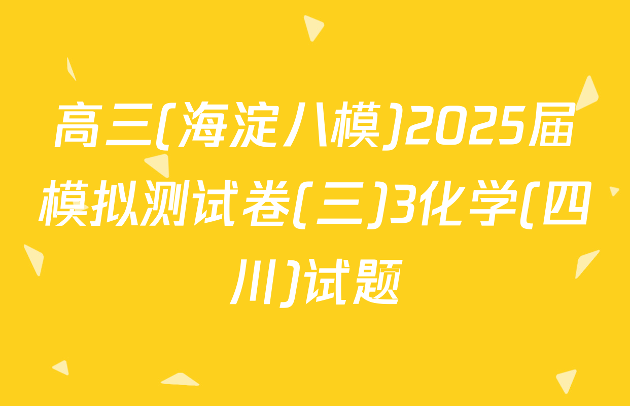高三(海淀八模)2025届模拟测试卷(三)3化学(四川)试题