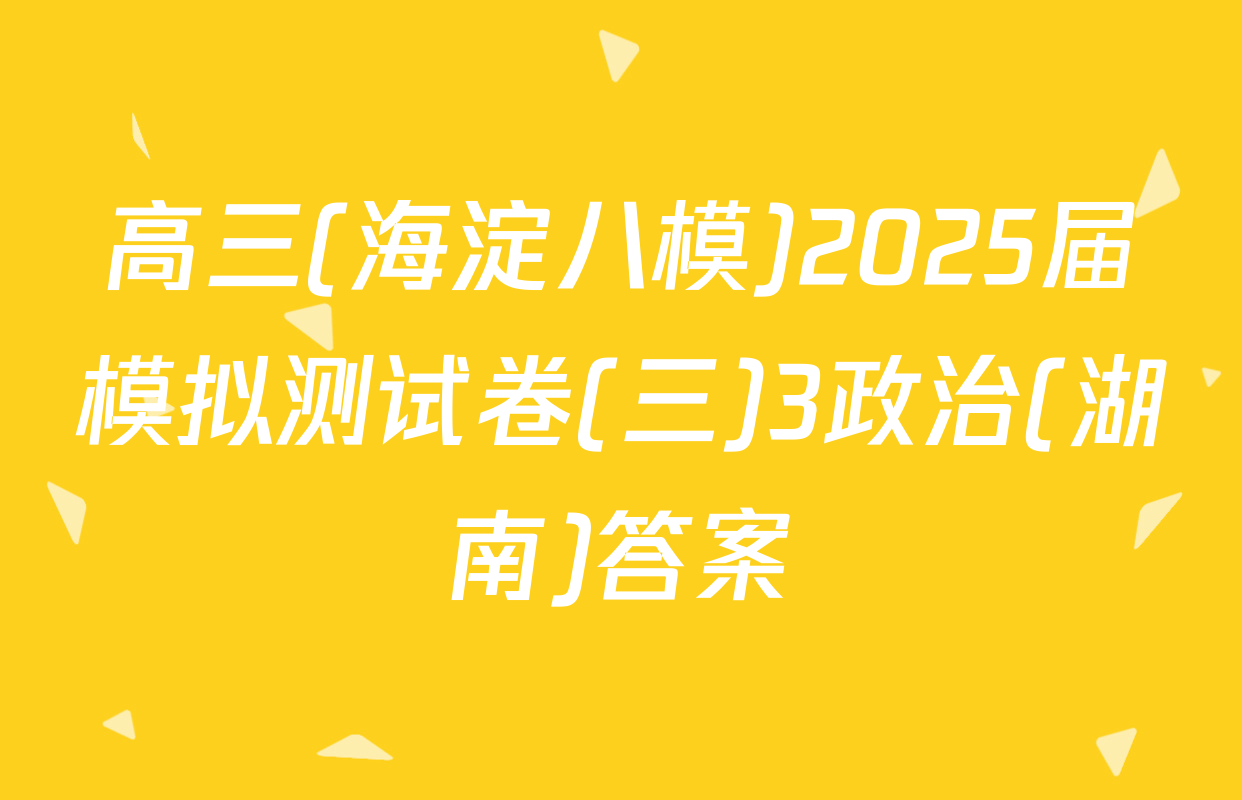 高三(海淀八模)2025届模拟测试卷(三)3政治(湖南)答案