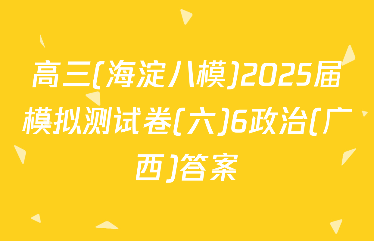 高三(海淀八模)2025届模拟测试卷(六)6政治(广西)答案