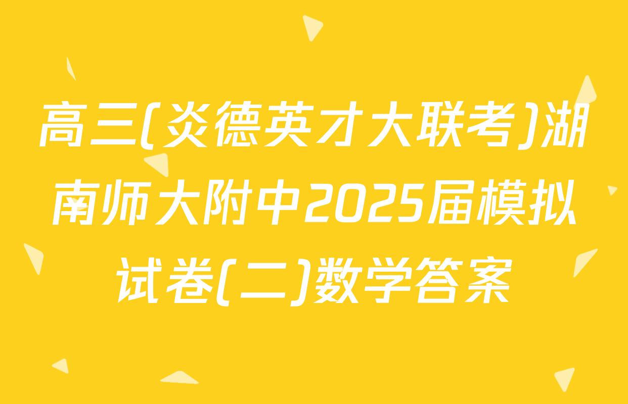 高三(炎德英才大联考)湖南师大附中2025届模拟试卷(二)数学答案