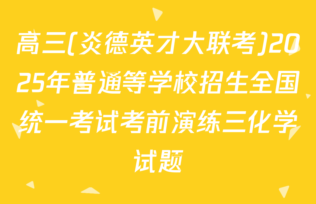 高三(炎德英才大联考)2025年普通等学校招生全国统一考试考前演练三化学试题