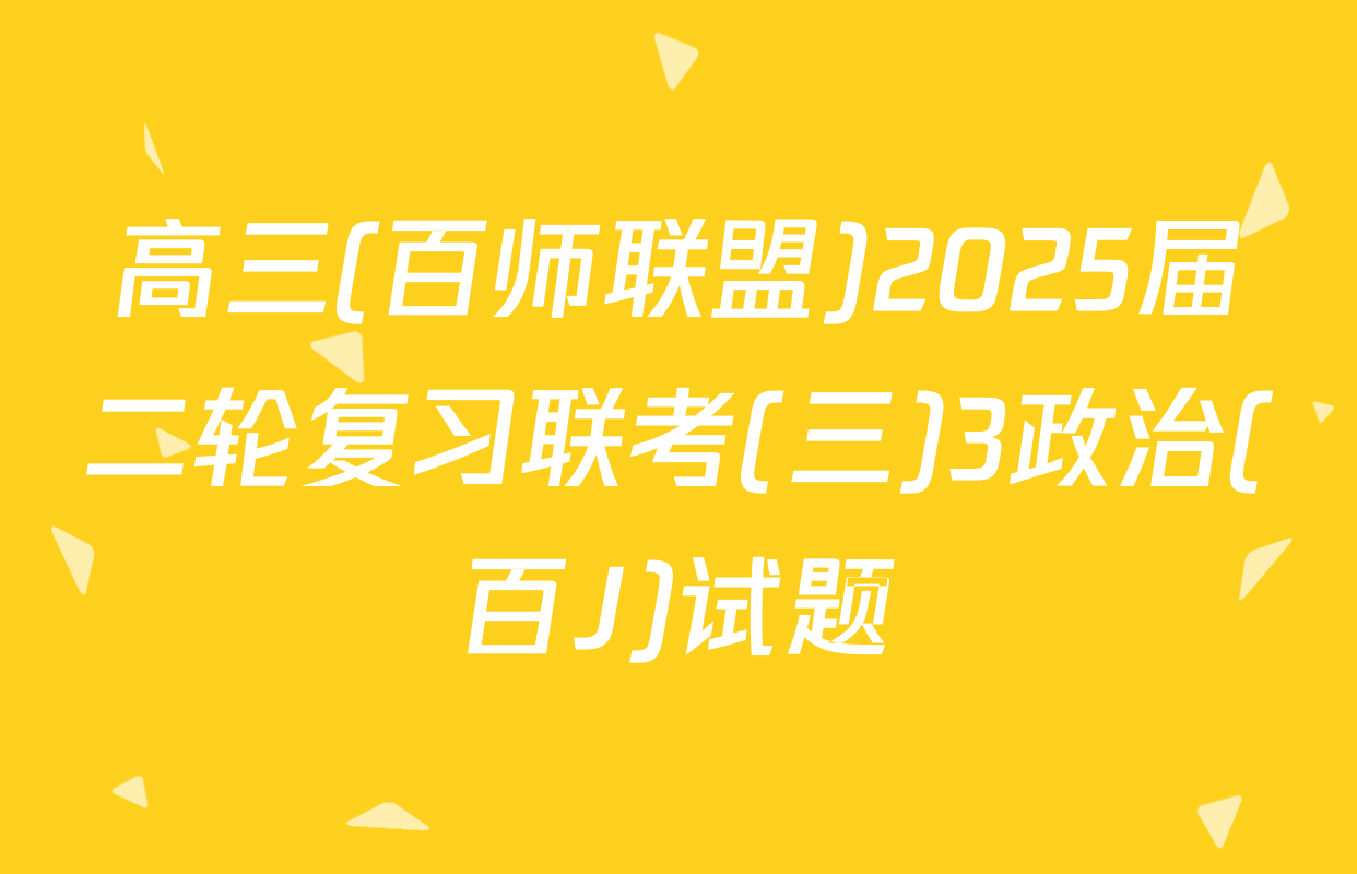 高三(百师联盟)2025届二轮复习联考(三)3政治(百J)试题
