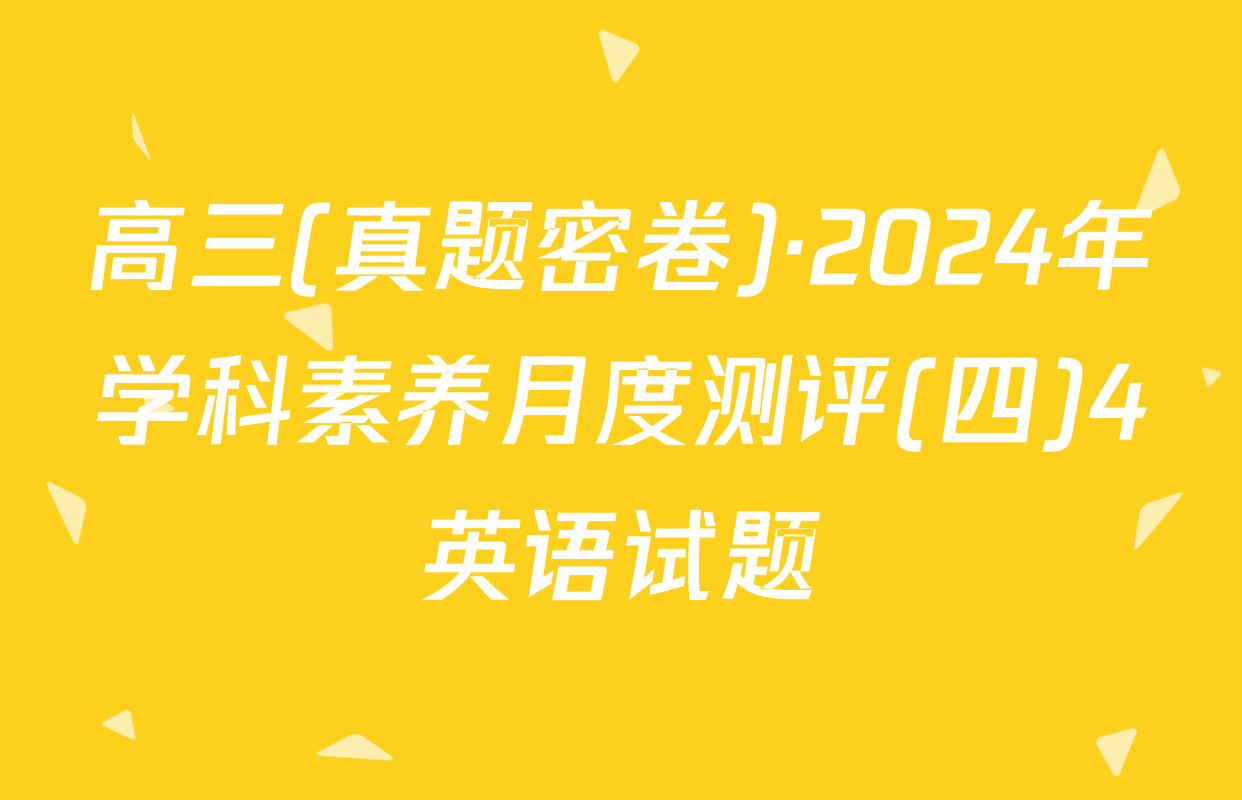 高三(真题密卷)·2024年学科素养月度测评(四)4英语试题