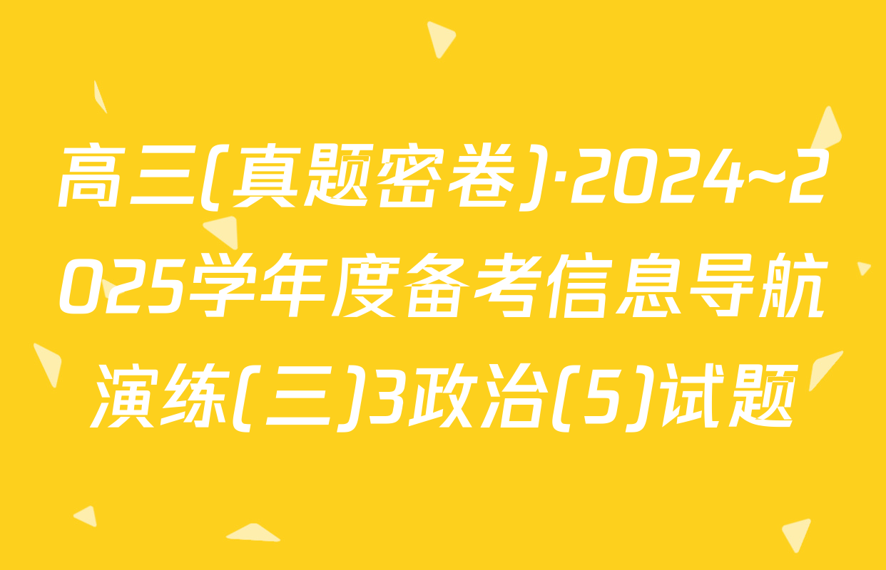 高三(真题密卷)·2024~2025学年度备考信息导航演练(三)3政治(5)试题