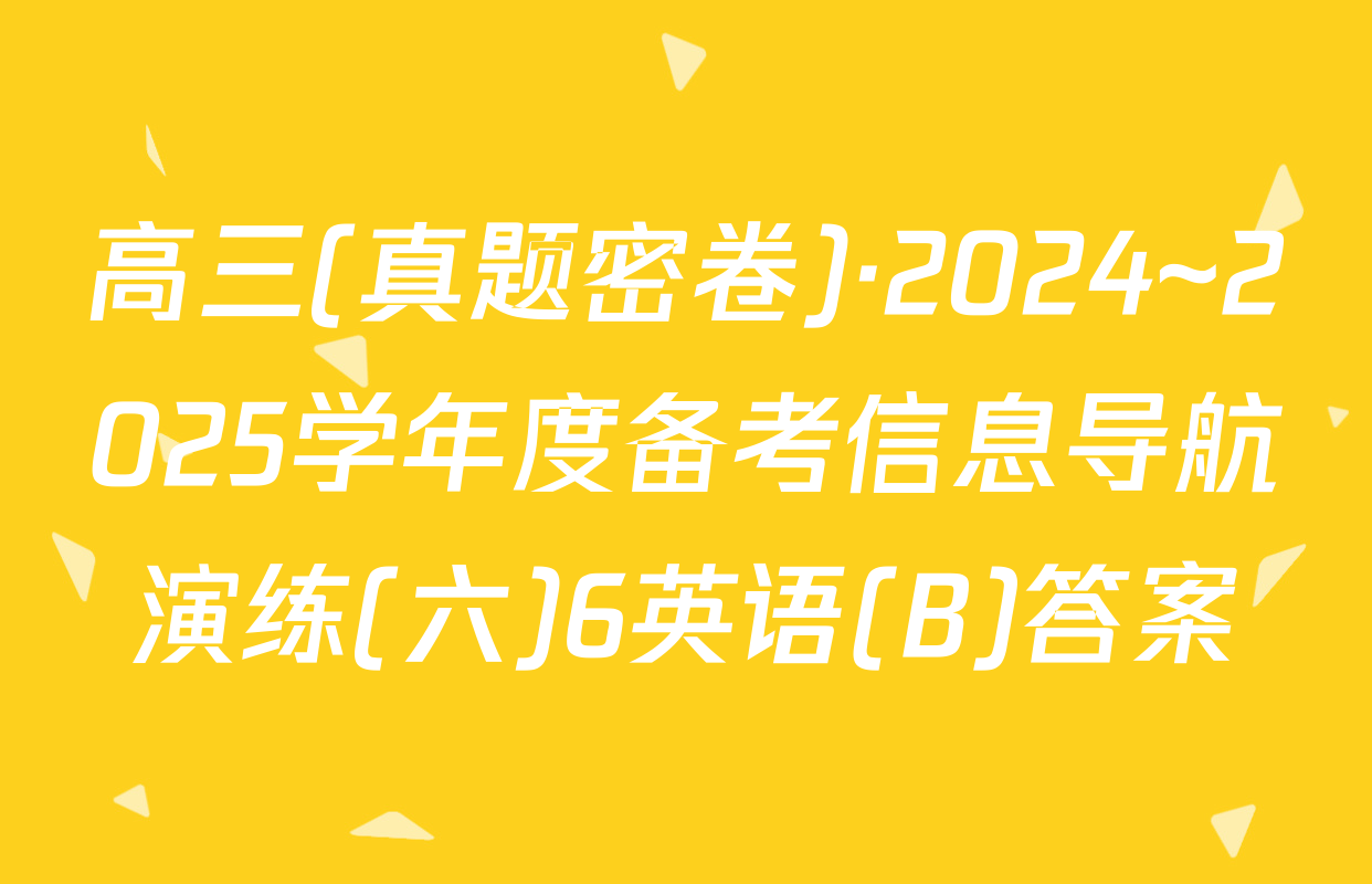 高三(真题密卷)·2024~2025学年度备考信息导航演练(六)6英语(B)答案