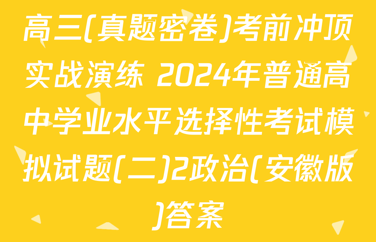高三(真题密卷)考前冲顶实战演练 2024年普通高中学业水平选择性考试模拟试题(二)2政治(安徽版)答案