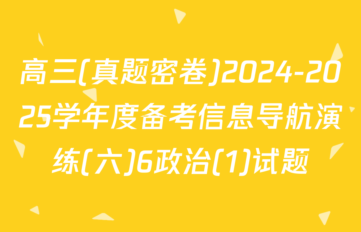 高三(真题密卷)2024-2025学年度备考信息导航演练(六)6政治(1)试题