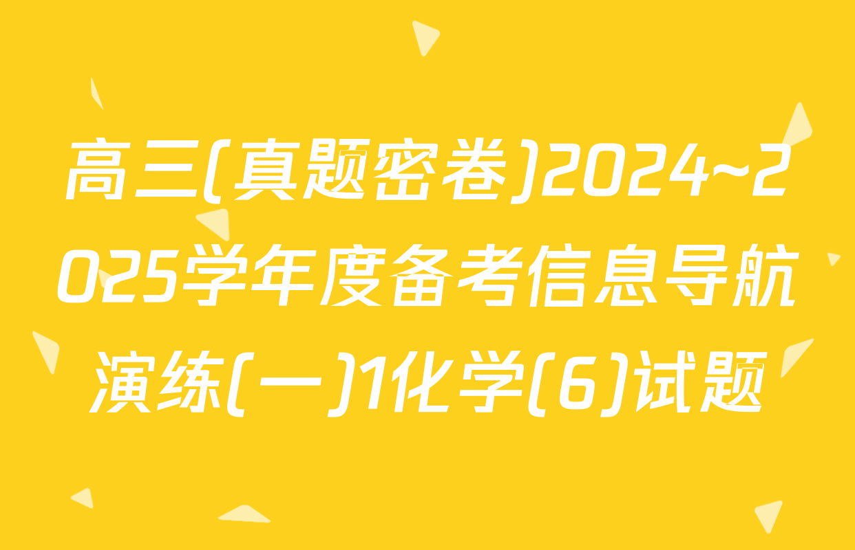 高三(真题密卷)2024~2025学年度备考信息导航演练(一)1化学(6)试题