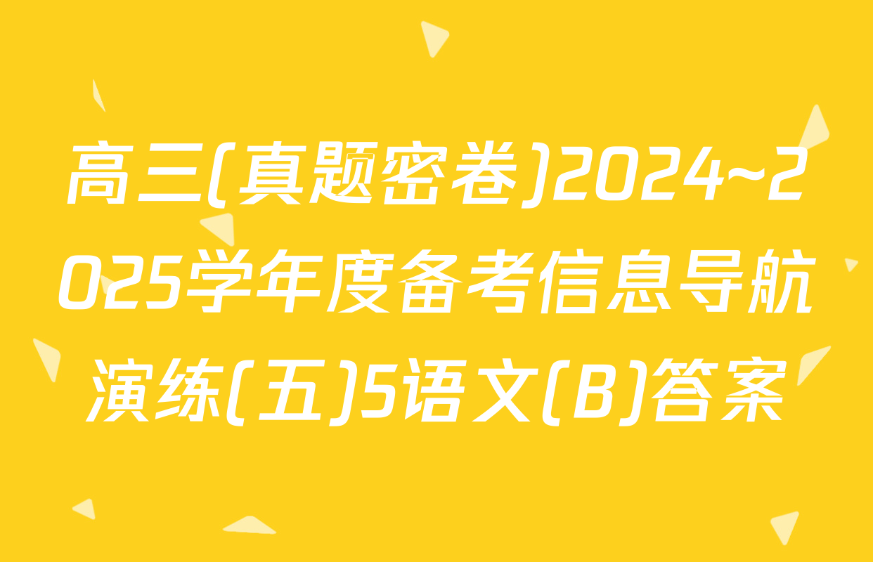 高三(真题密卷)2024~2025学年度备考信息导航演练(五)5语文(B)答案