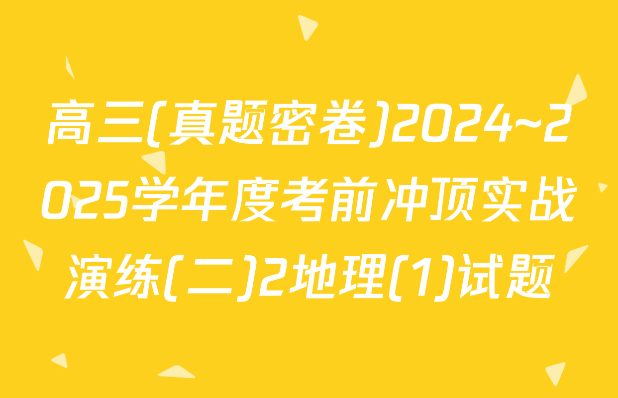 高三(真题密卷)2024~2025学年度考前冲顶实战演练(二)2地理(1)试题