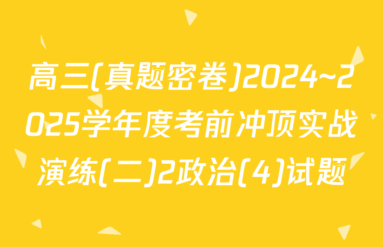 高三(真题密卷)2024~2025学年度考前冲顶实战演练(二)2政治(4)试题
