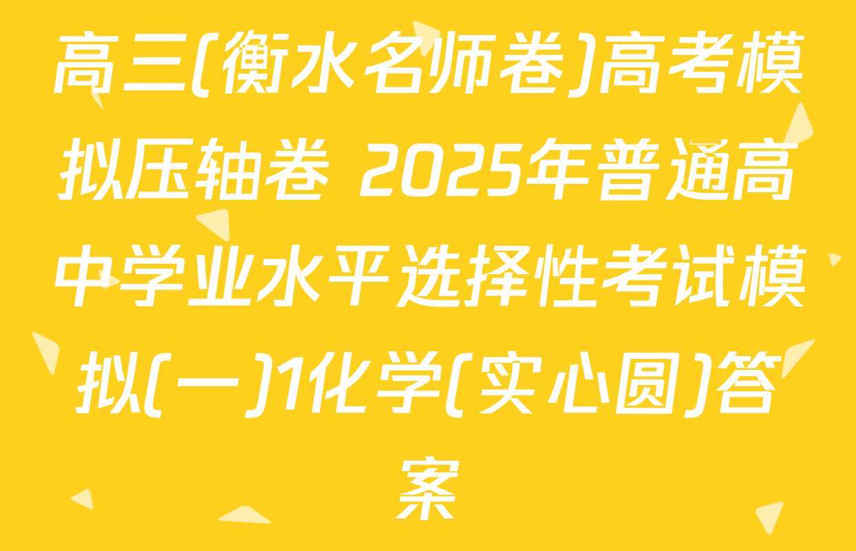 高三(衡水名师卷)高考模拟压轴卷 2025年普通高中学业水平选择性考试模拟(一)1化学(实心圆)答案
