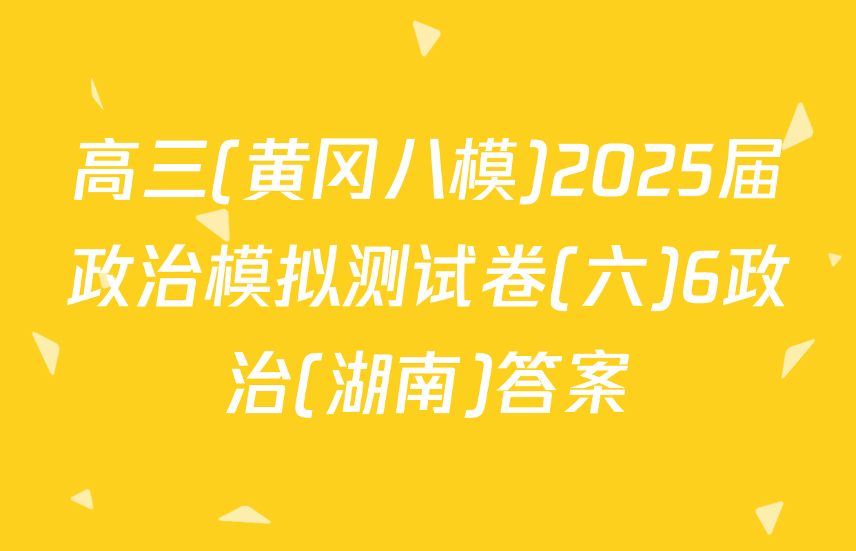 高三(黄冈八模)2025届政治模拟测试卷(六)6政治(湖南)答案